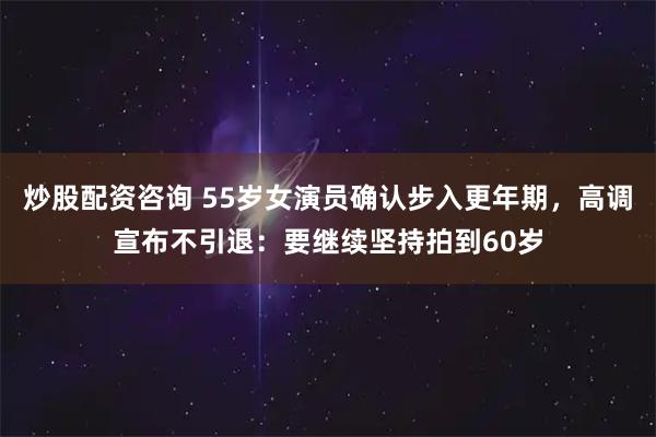炒股配资咨询 55岁女演员确认步入更年期，高调宣布不引退：要继续坚持拍到60岁