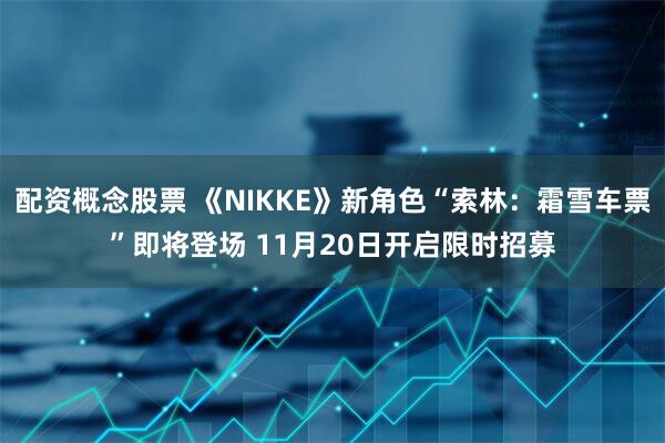 配资概念股票 《NIKKE》新角色“索林：霜雪车票”即将登场 11月20日开启限时招募