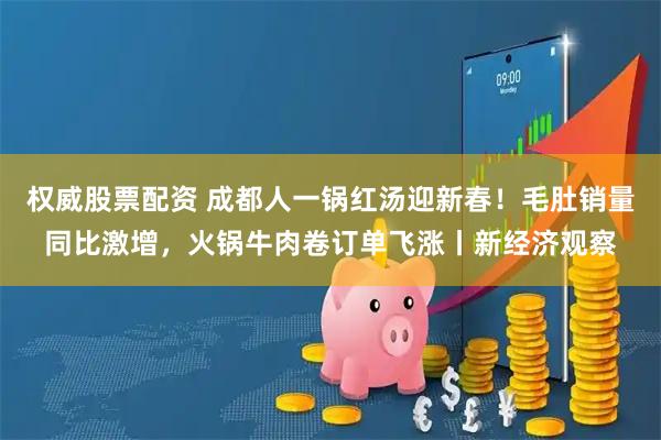 权威股票配资 成都人一锅红汤迎新春！毛肚销量同比激增，火锅牛肉卷订单飞涨丨新经济观察