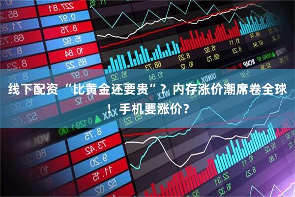 线下配资 “比黄金还要贵”？内存涨价潮席卷全球！手机要涨价？